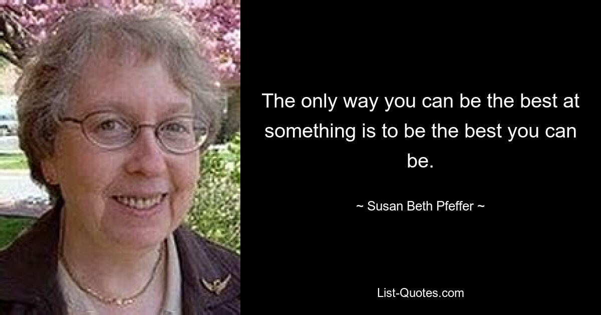 The only way you can be the best at something is to be the best you can be. — © Susan Beth Pfeffer