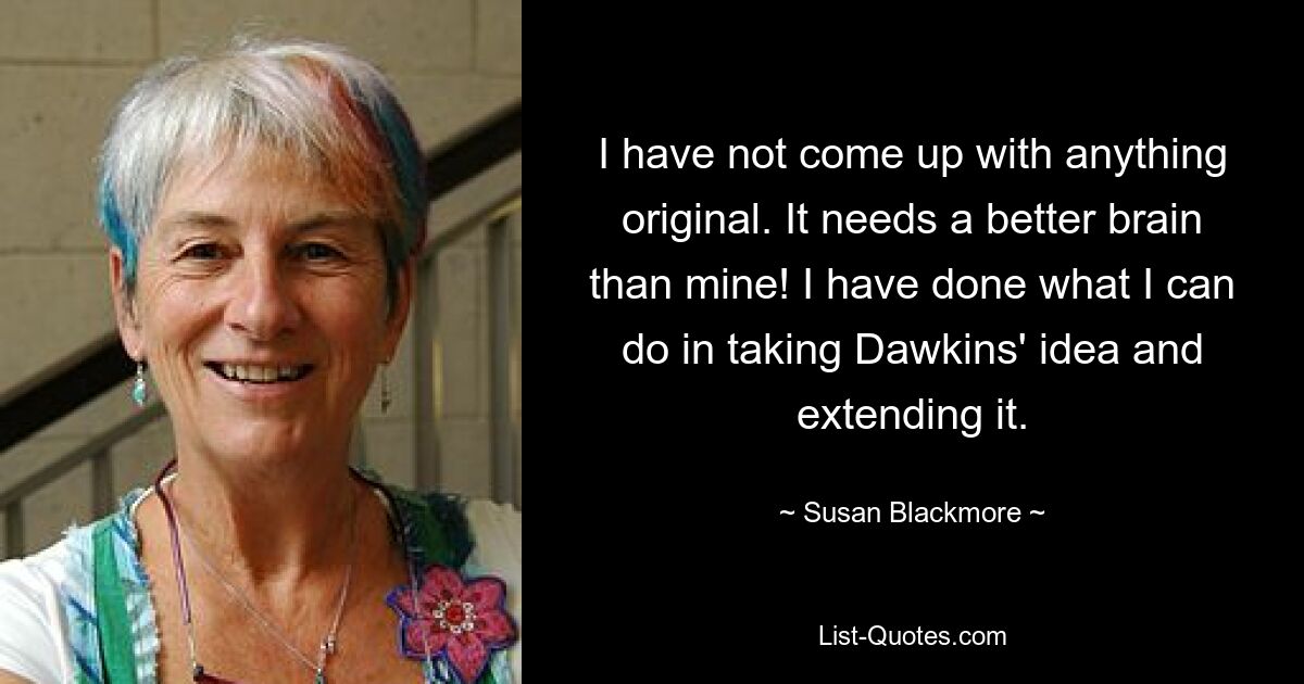 I have not come up with anything original. It needs a better brain than mine! I have done what I can do in taking Dawkins' idea and extending it. — © Susan Blackmore