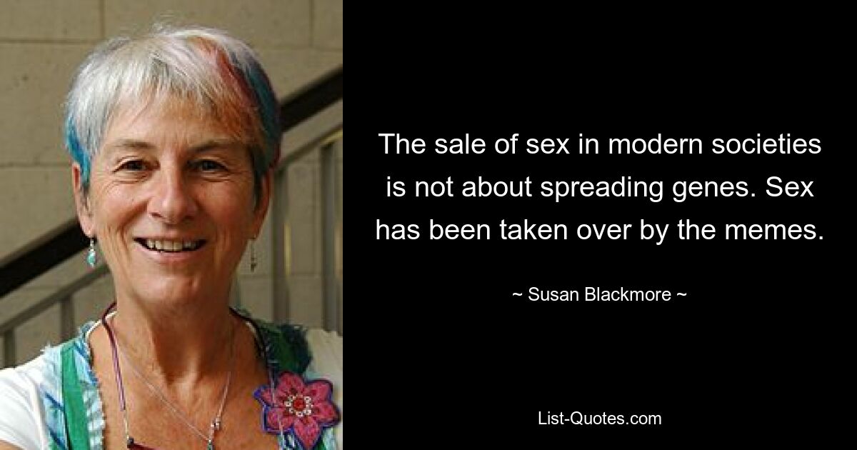 The sale of sex in modern societies is not about spreading genes. Sex has been taken over by the memes. — © Susan Blackmore