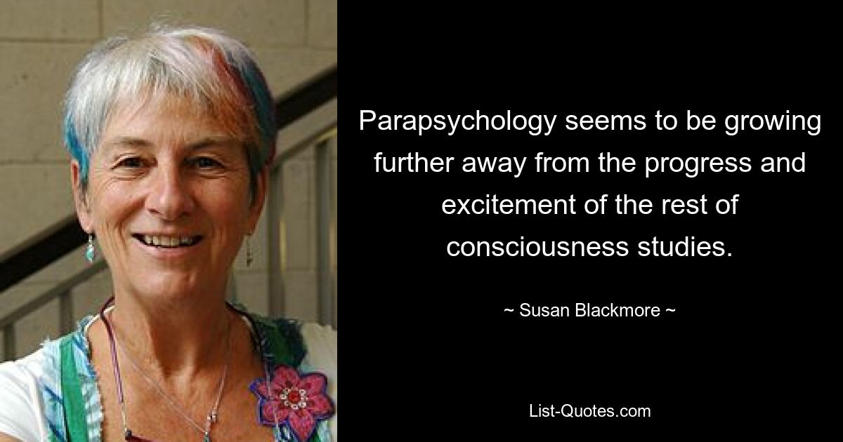 Parapsychology seems to be growing further away from the progress and excitement of the rest of consciousness studies. — © Susan Blackmore