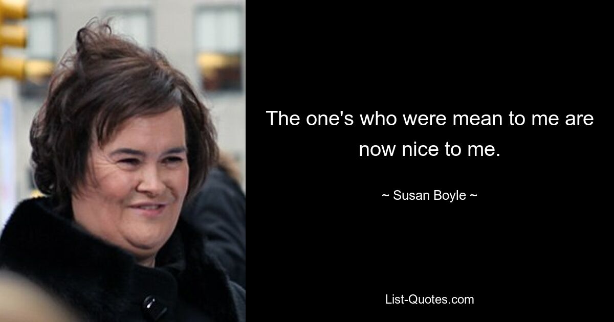 The one's who were mean to me are now nice to me. — © Susan Boyle