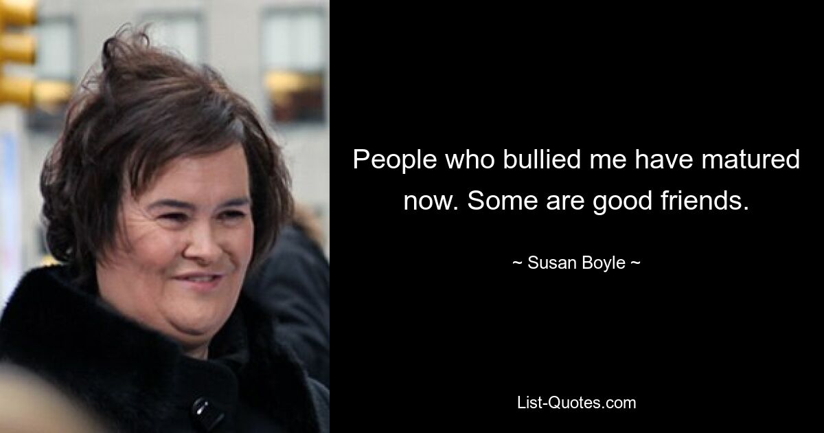 People who bullied me have matured now. Some are good friends. — © Susan Boyle