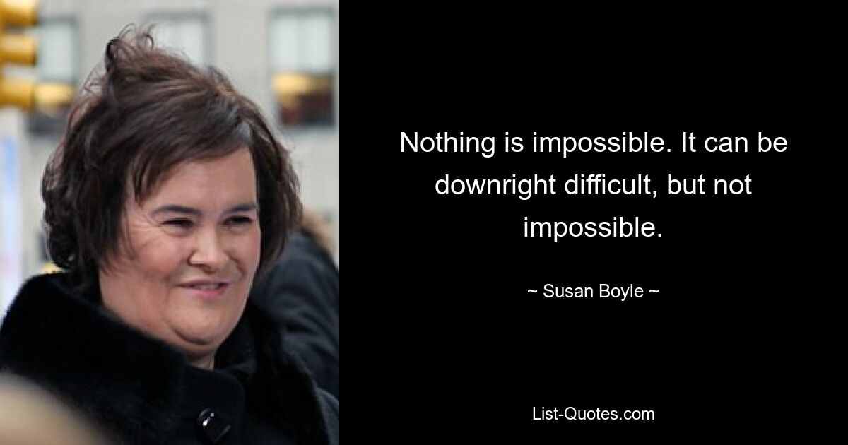 Nothing is impossible. It can be downright difficult, but not impossible. — © Susan Boyle