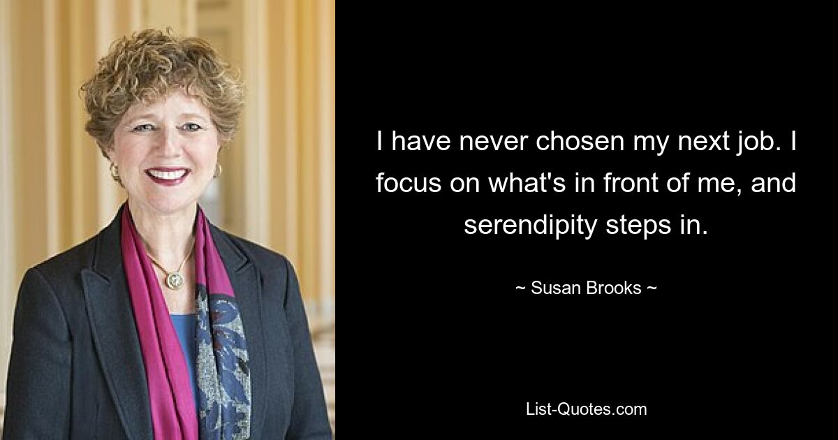 I have never chosen my next job. I focus on what's in front of me, and serendipity steps in. — © Susan Brooks