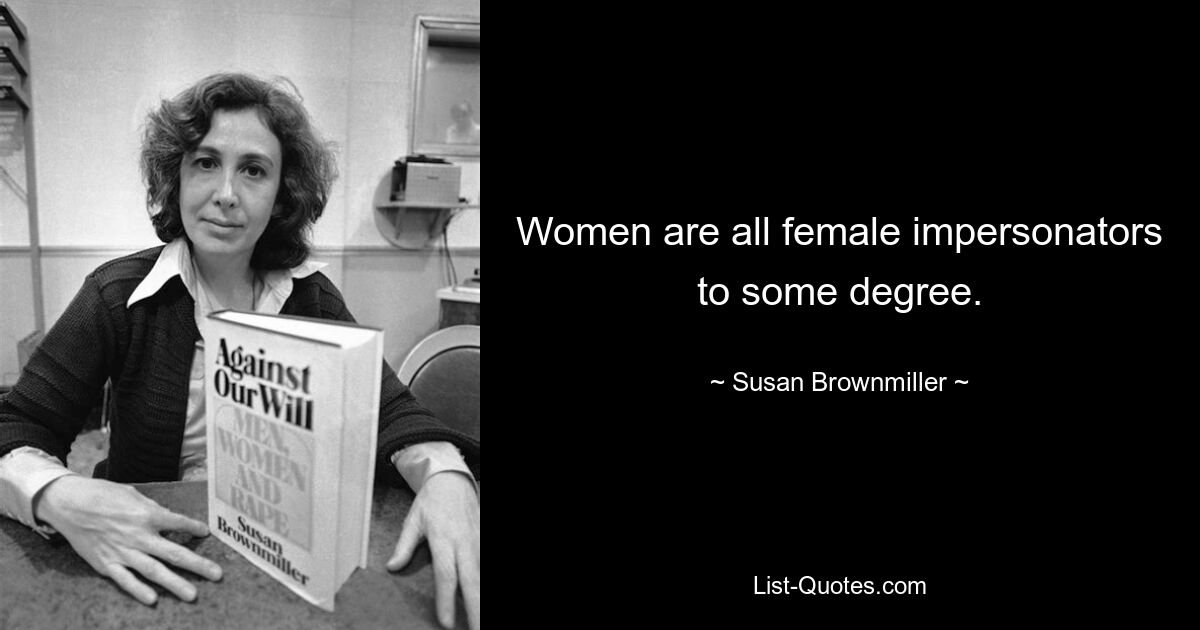 Women are all female impersonators to some degree. — © Susan Brownmiller