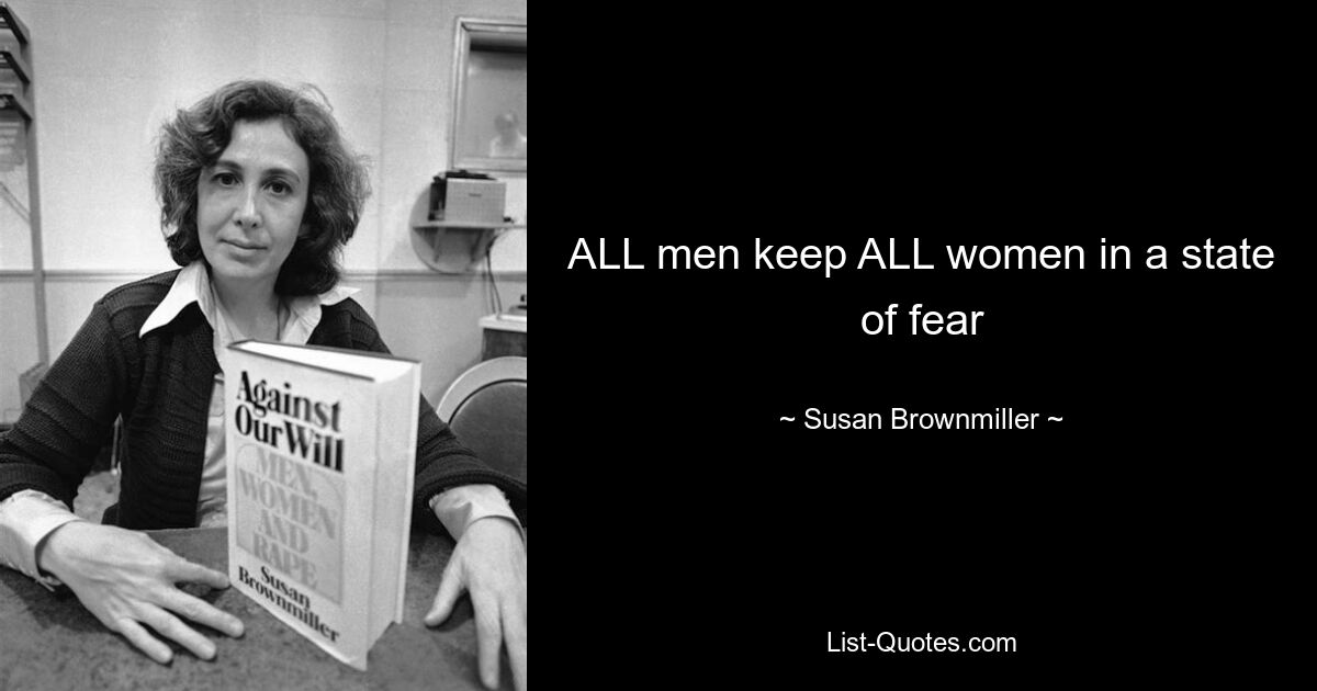 ALL men keep ALL women in a state of fear — © Susan Brownmiller