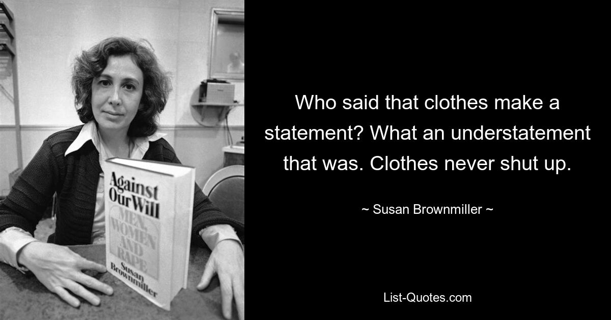 Who said that clothes make a statement? What an understatement that was. Clothes never shut up. — © Susan Brownmiller