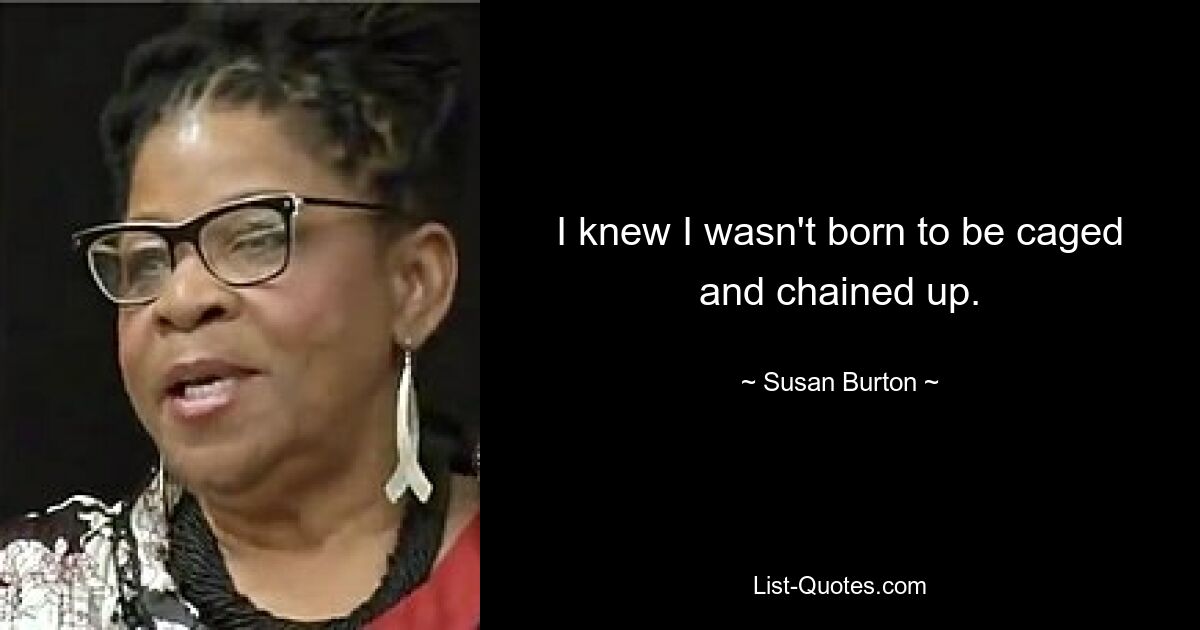 I knew I wasn't born to be caged and chained up. — © Susan Burton