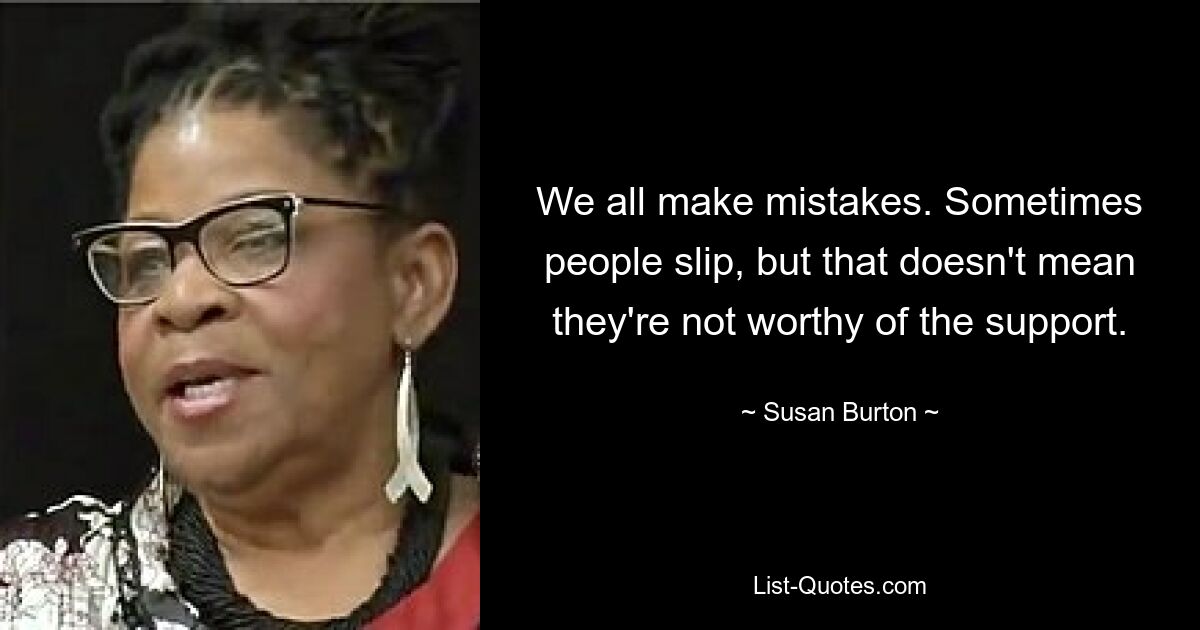 We all make mistakes. Sometimes people slip, but that doesn't mean they're not worthy of the support. — © Susan Burton