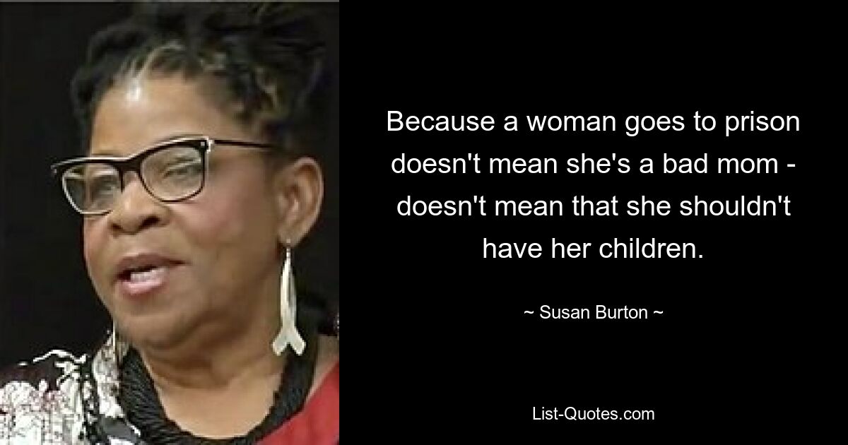 Because a woman goes to prison doesn't mean she's a bad mom - doesn't mean that she shouldn't have her children. — © Susan Burton