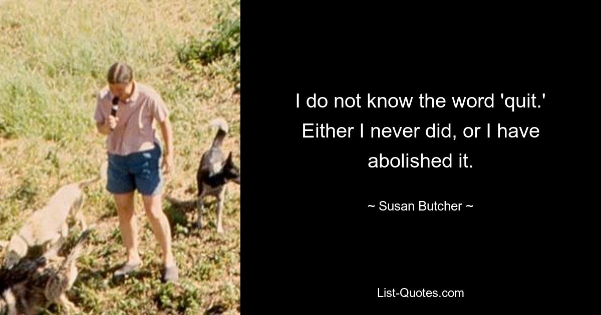 I do not know the word 'quit.' Either I never did, or I have abolished it. — © Susan Butcher