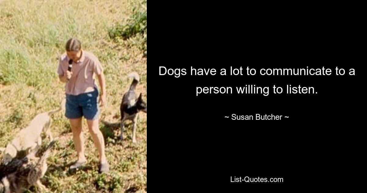 Dogs have a lot to communicate to a person willing to listen. — © Susan Butcher