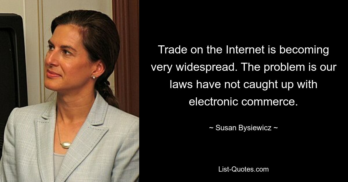 Trade on the Internet is becoming very widespread. The problem is our laws have not caught up with electronic commerce. — © Susan Bysiewicz