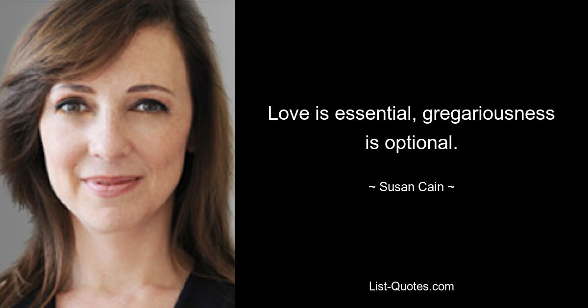 Love is essential, gregariousness is optional. — © Susan Cain