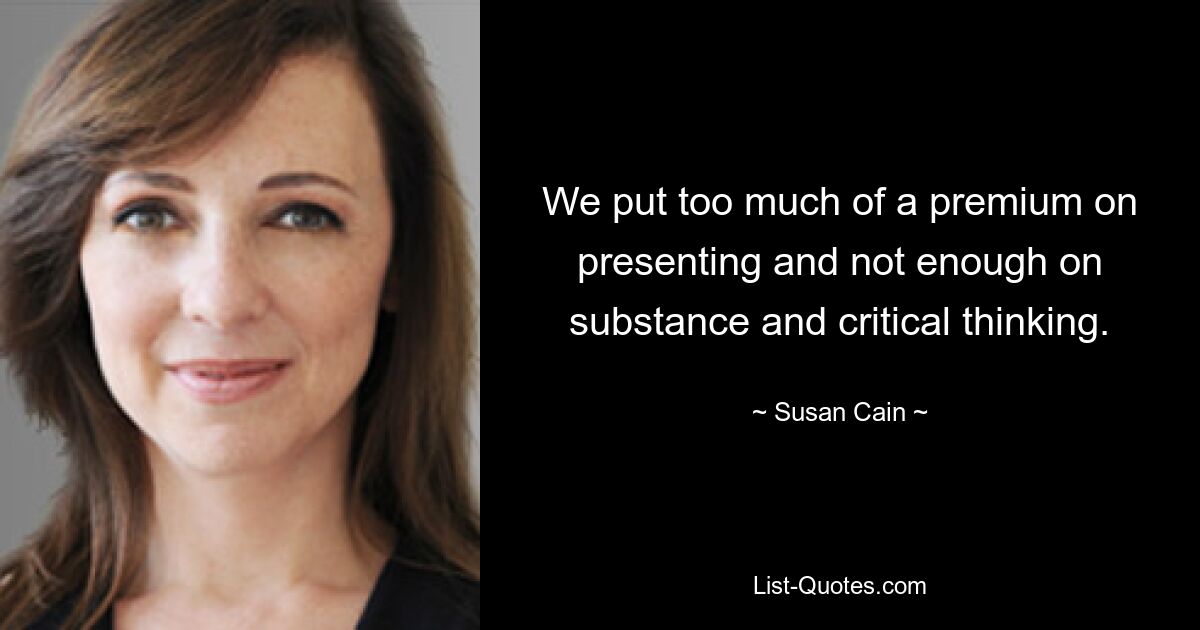 We put too much of a premium on presenting and not enough on substance and critical thinking. — © Susan Cain