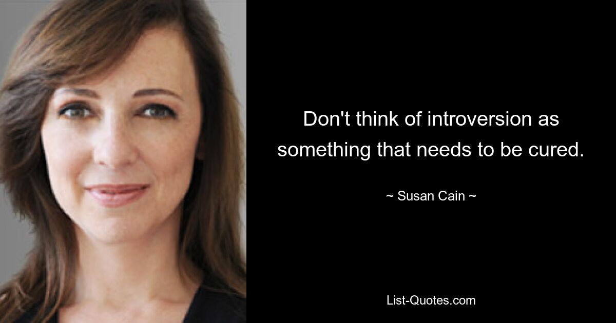 Don't think of introversion as something that needs to be cured. — © Susan Cain