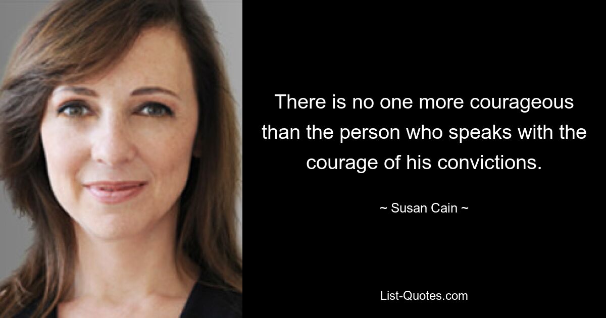 There is no one more courageous than the person who speaks with the courage of his convictions. — © Susan Cain