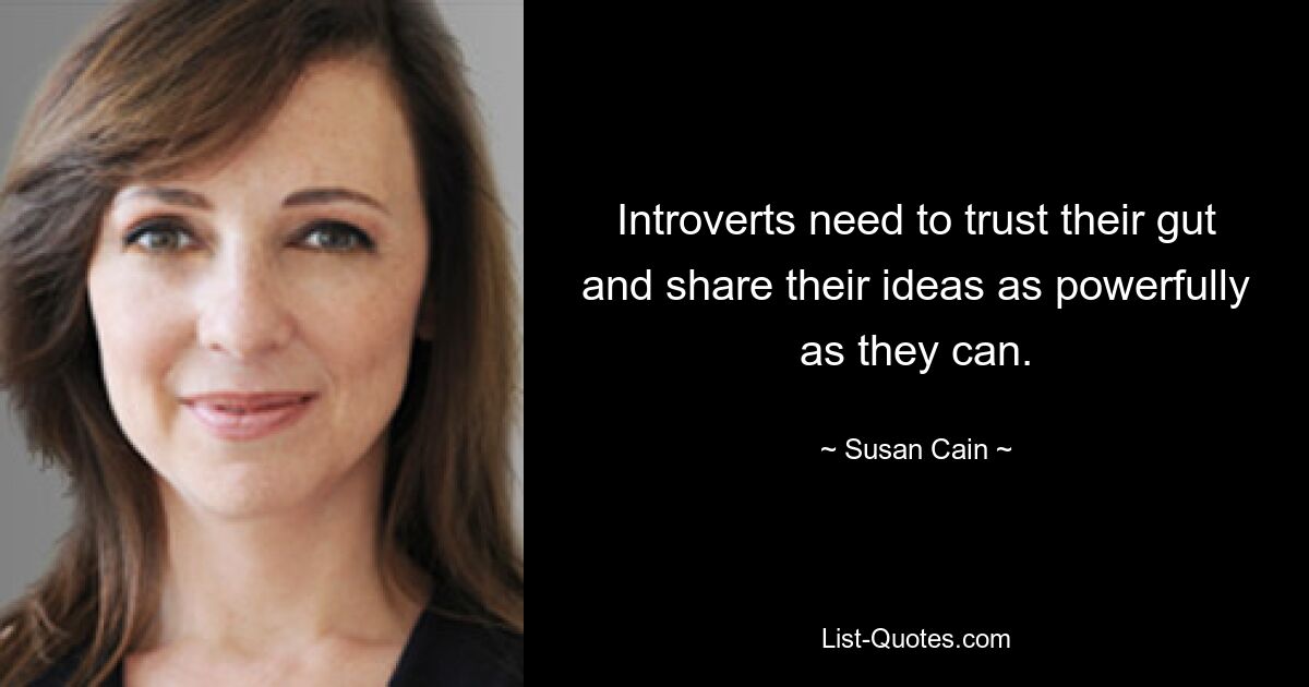 Introverts need to trust their gut and share their ideas as powerfully as they can. — © Susan Cain