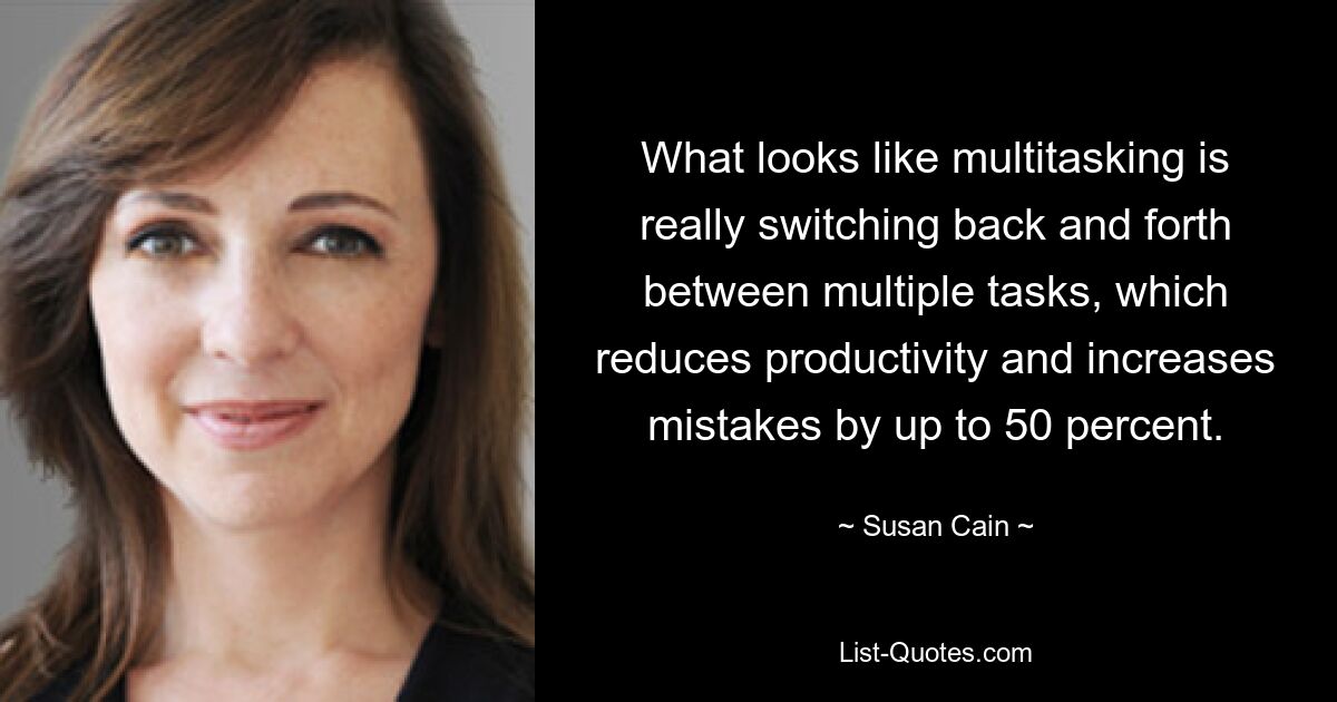 What looks like multitasking is really switching back and forth between multiple tasks, which reduces productivity and increases mistakes by up to 50 percent. — © Susan Cain