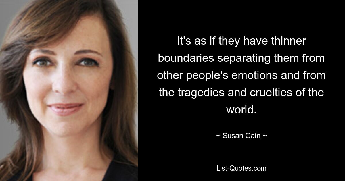 It's as if they have thinner boundaries separating them from other people's emotions and from the tragedies and cruelties of the world. — © Susan Cain