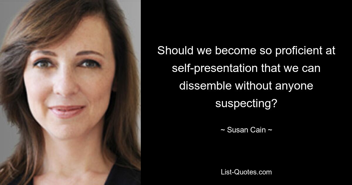 Should we become so proficient at self-presentation that we can dissemble without anyone suspecting? — © Susan Cain