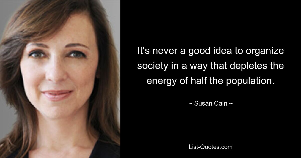 It's never a good idea to organize society in a way that depletes the energy of half the population. — © Susan Cain