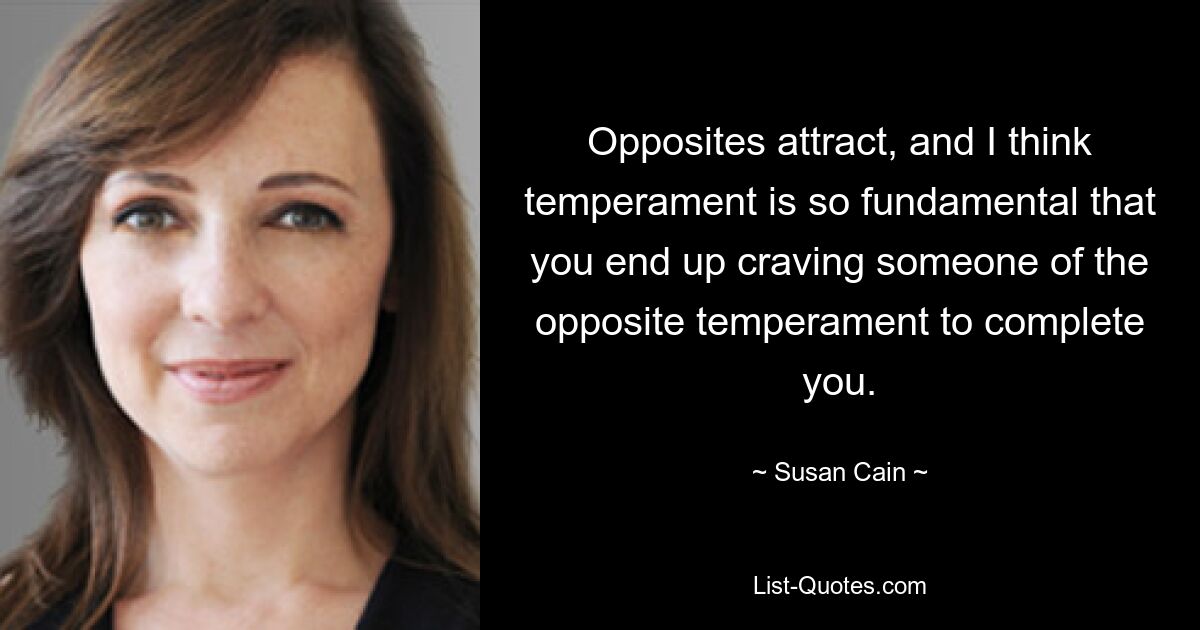 Opposites attract, and I think temperament is so fundamental that you end up craving someone of the opposite temperament to complete you. — © Susan Cain