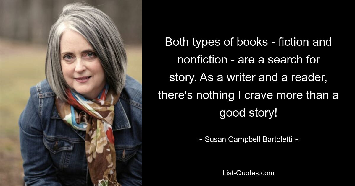 Both types of books - fiction and nonfiction - are a search for story. As a writer and a reader, there's nothing I crave more than a good story! — © Susan Campbell Bartoletti