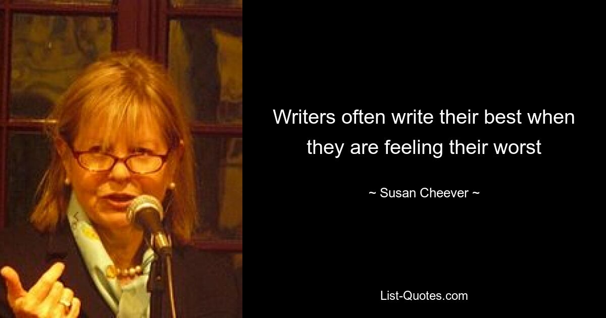 Writers often write their best when they are feeling their worst — © Susan Cheever