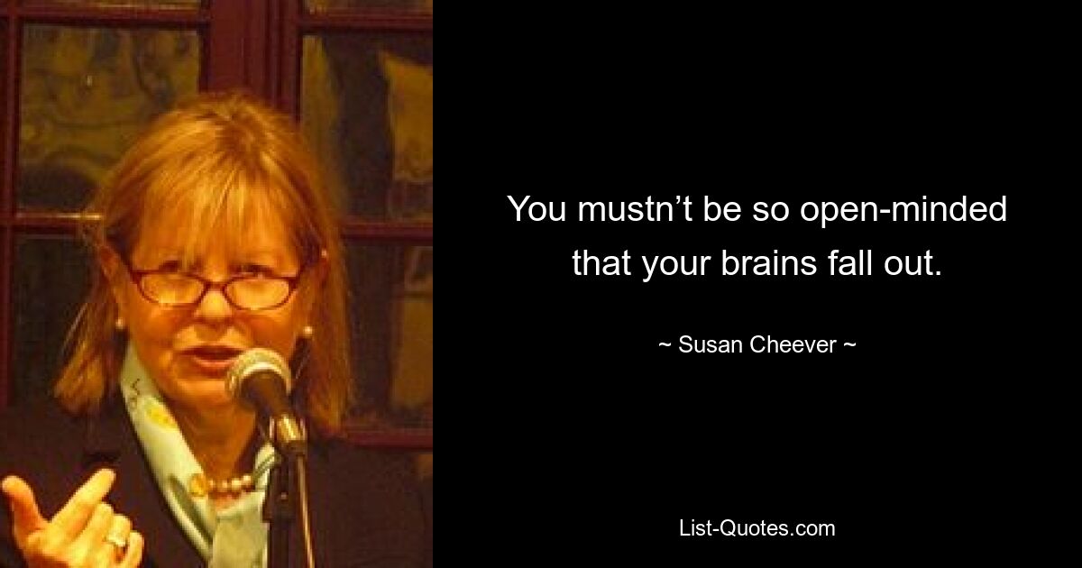 You mustn’t be so open-minded that your brains fall out. — © Susan Cheever