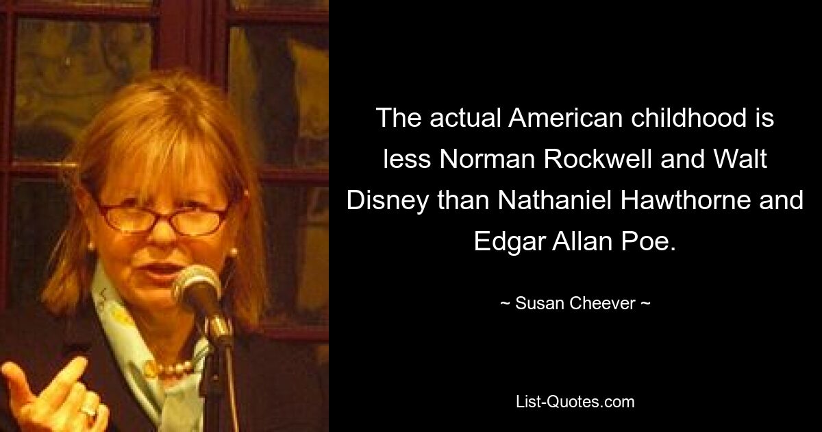 The actual American childhood is less Norman Rockwell and Walt Disney than Nathaniel Hawthorne and Edgar Allan Poe. — © Susan Cheever