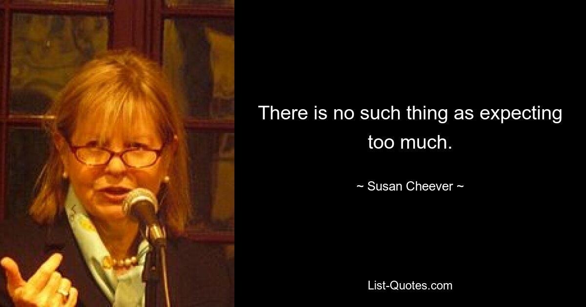 There is no such thing as expecting too much. — © Susan Cheever