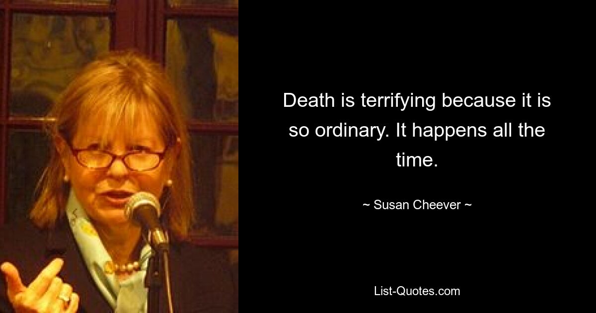 Death is terrifying because it is so ordinary. It happens all the time. — © Susan Cheever