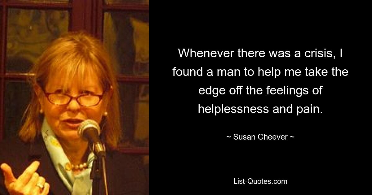 Whenever there was a crisis, I found a man to help me take the edge off the feelings of helplessness and pain. — © Susan Cheever