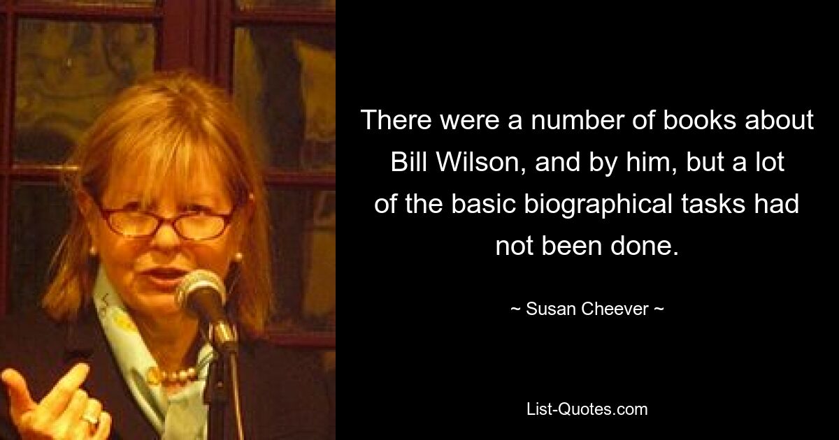 There were a number of books about Bill Wilson, and by him, but a lot of the basic biographical tasks had not been done. — © Susan Cheever