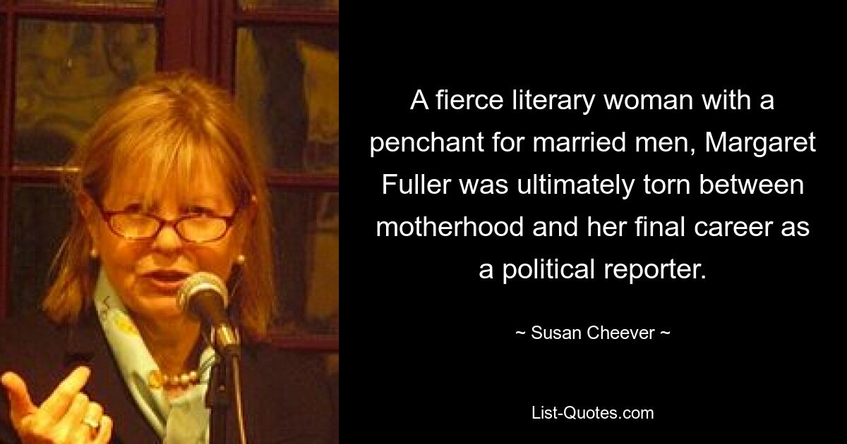 A fierce literary woman with a penchant for married men, Margaret Fuller was ultimately torn between motherhood and her final career as a political reporter. — © Susan Cheever