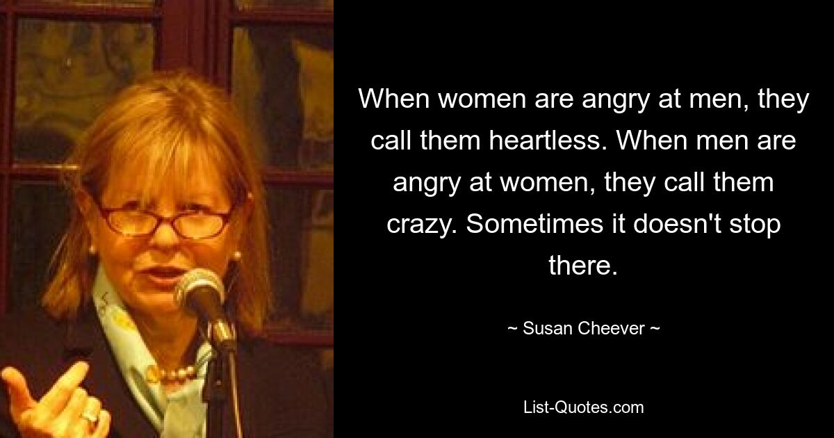 When women are angry at men, they call them heartless. When men are angry at women, they call them crazy. Sometimes it doesn't stop there. — © Susan Cheever