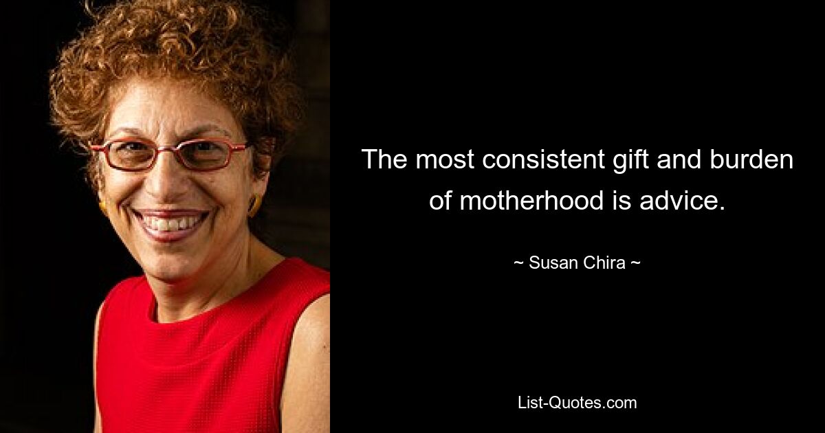 The most consistent gift and burden of motherhood is advice. — © Susan Chira