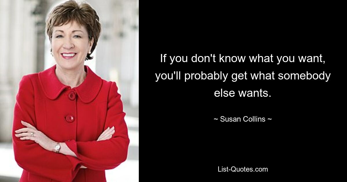 If you don't know what you want, you'll probably get what somebody else wants. — © Susan Collins