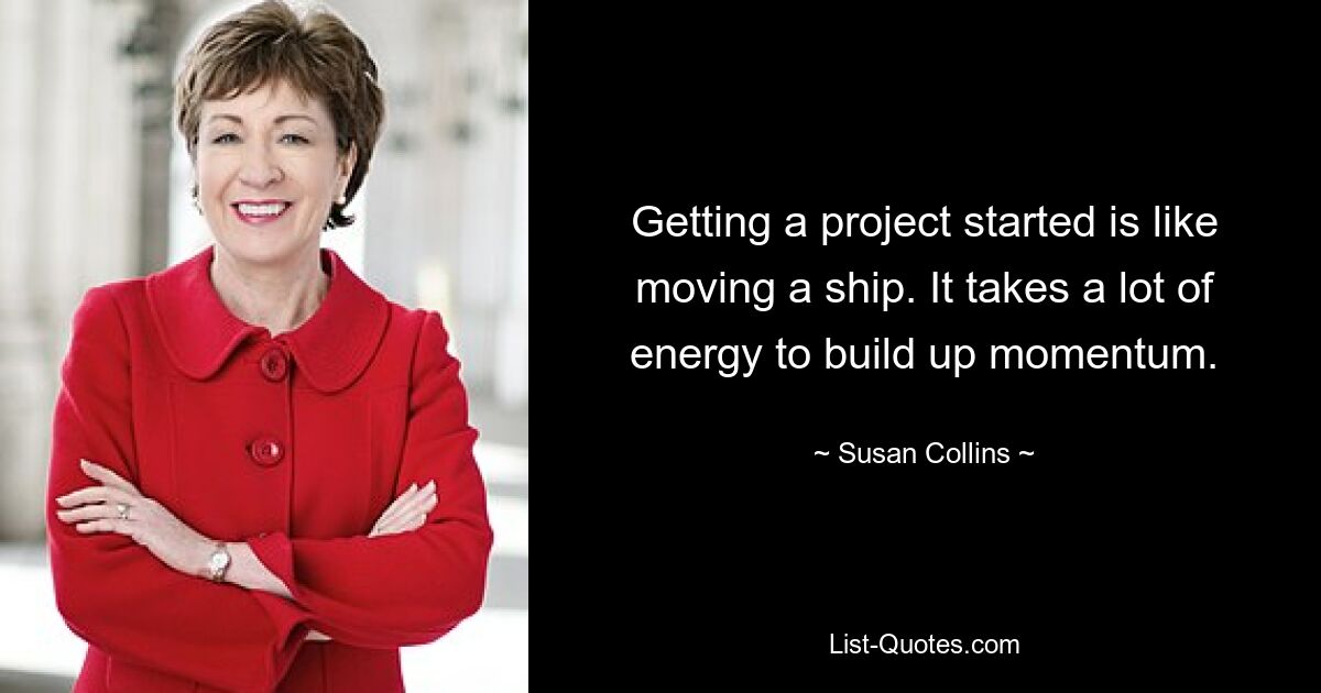 Getting a project started is like moving a ship. It takes a lot of energy to build up momentum. — © Susan Collins