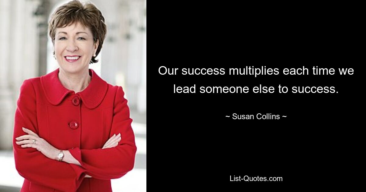 Our success multiplies each time we lead someone else to success. — © Susan Collins