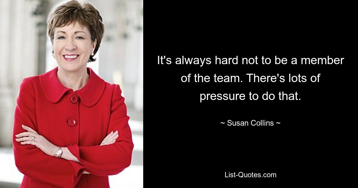 It's always hard not to be a member of the team. There's lots of pressure to do that. — © Susan Collins