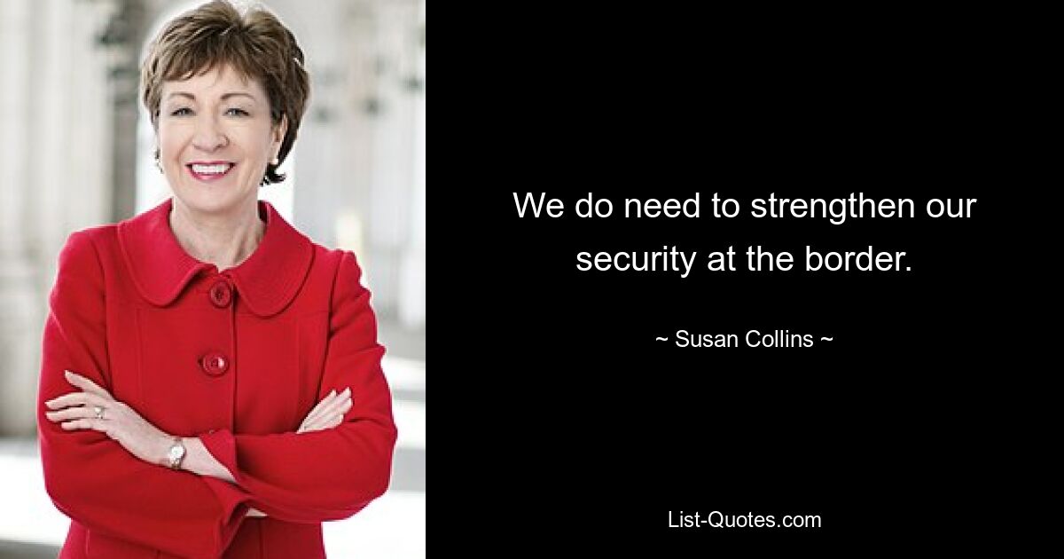 We do need to strengthen our security at the border. — © Susan Collins