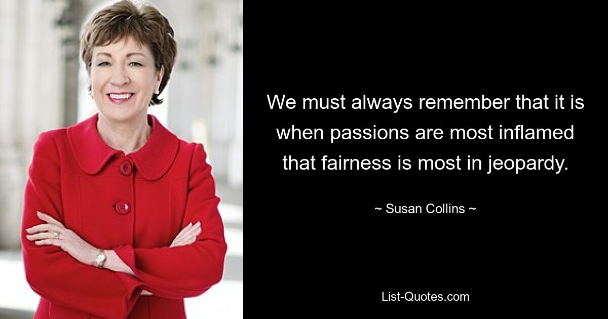 We must always remember that it is when passions are most inflamed that fairness is most in jeopardy. — © Susan Collins