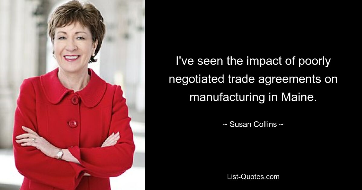 I've seen the impact of poorly negotiated trade agreements on manufacturing in Maine. — © Susan Collins