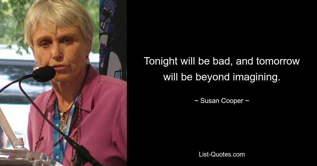 Tonight will be bad, and tomorrow will be beyond imagining. — © Susan Cooper