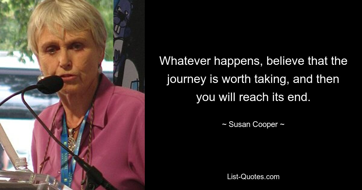 Whatever happens, believe that the journey is worth taking, and then you will reach its end. — © Susan Cooper