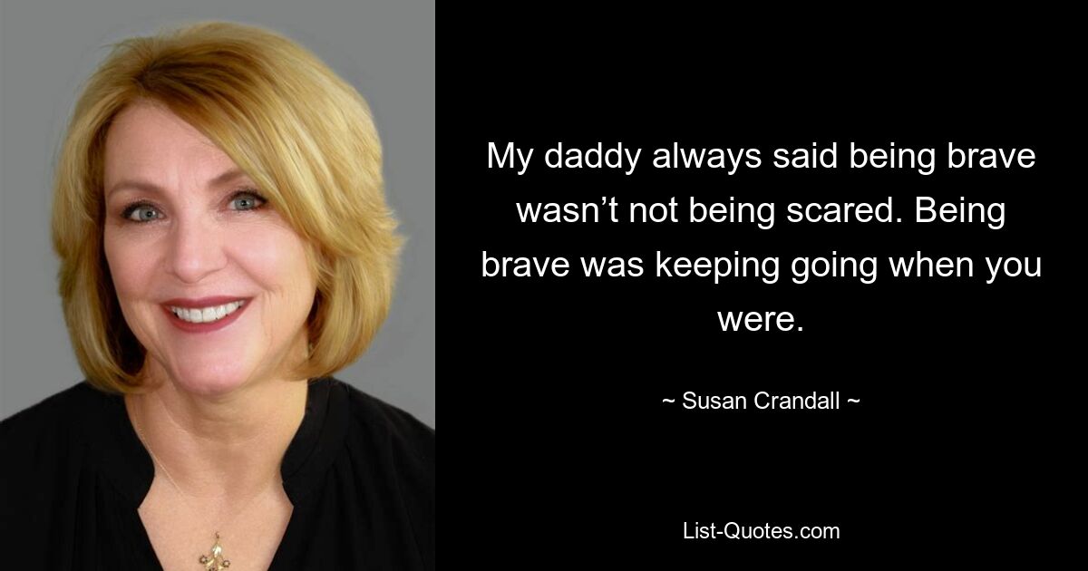 My daddy always said being brave wasn’t not being scared. Being brave was keeping going when you were. — © Susan Crandall