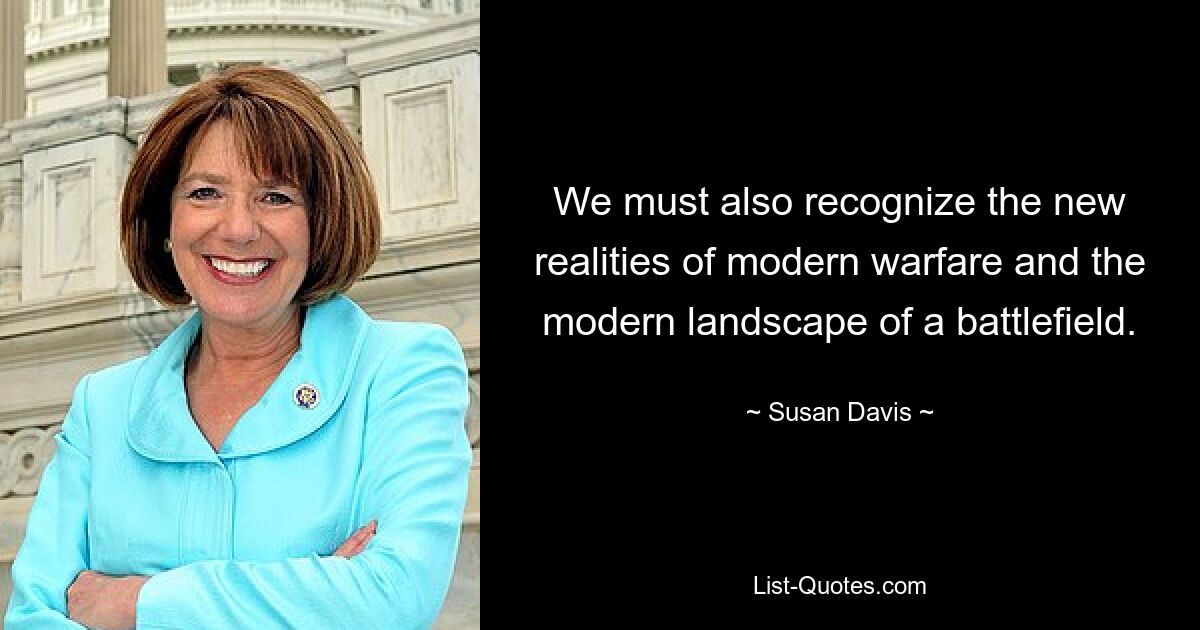 We must also recognize the new realities of modern warfare and the modern landscape of a battlefield. — © Susan Davis