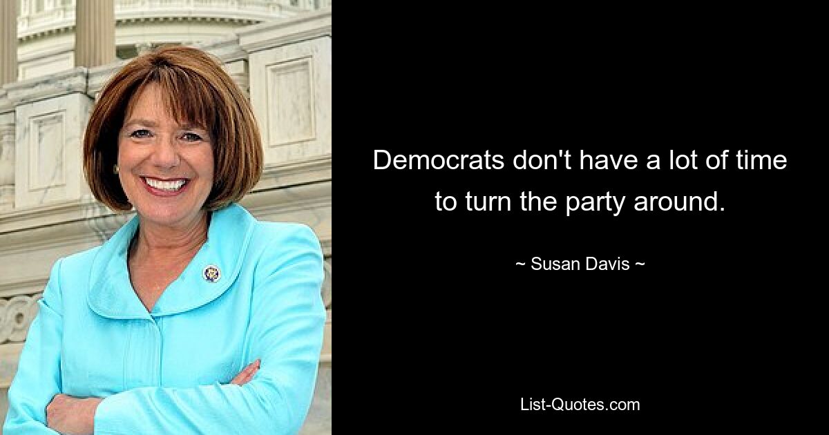 Democrats don't have a lot of time to turn the party around. — © Susan Davis